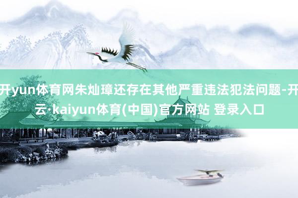 开yun体育网朱灿璋还存在其他严重违法犯法问题-开云·kaiyun体育(中国)官方网站 登录入口