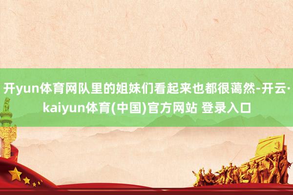 开yun体育网队里的姐妹们看起来也都很蔼然-开云·kaiyun体育(中国)官方网站 登录入口
