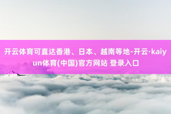 开云体育可直达香港、日本、越南等地-开云·kaiyun体育(中国)官方网站 登录入口
