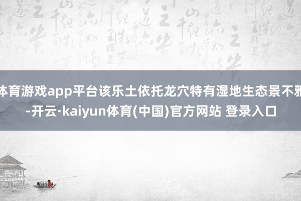 体育游戏app平台该乐土依托龙穴特有湿地生态景不雅-开云·kaiyun体育(中国)官方网站 登录入口