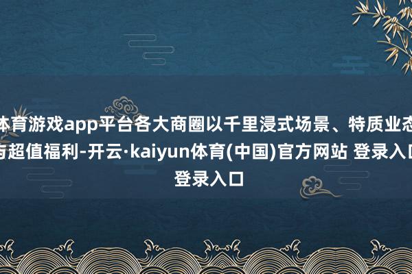 体育游戏app平台各大商圈以千里浸式场景、特质业态与超值福利-开云·kaiyun体育(中国)官方网站 登录入口