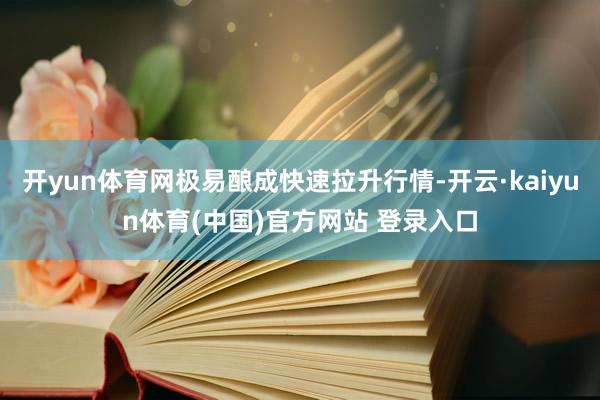 开yun体育网极易酿成快速拉升行情-开云·kaiyun体育(中国)官方网站 登录入口