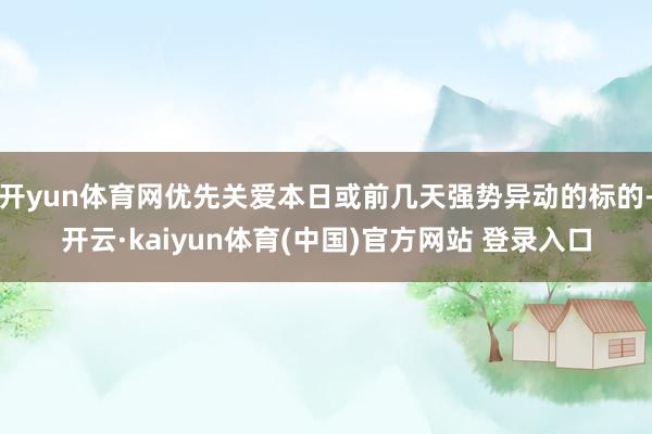 开yun体育网优先关爱本日或前几天强势异动的标的-开云·kaiyun体育(中国)官方网站 登录入口