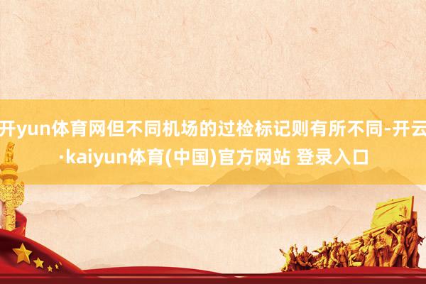 开yun体育网但不同机场的过检标记则有所不同-开云·kaiyun体育(中国)官方网站 登录入口