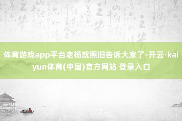 体育游戏app平台老杨就照旧告诉大家了-开云·kaiyun体育(中国)官方网站 登录入口