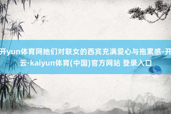 开yun体育网她们对联女的西宾充满爱心与拖累感-开云·kaiyun体育(中国)官方网站 登录入口