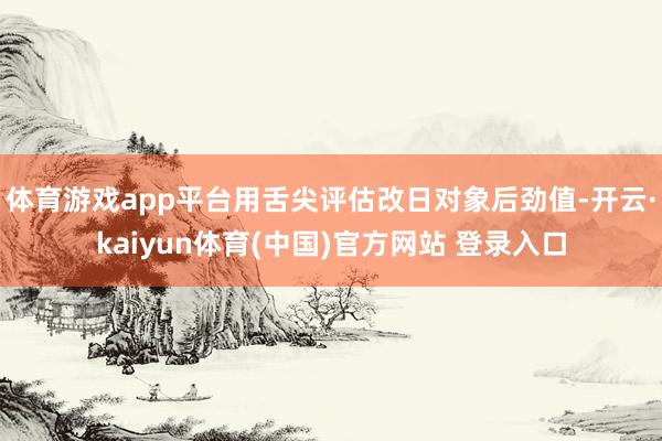 体育游戏app平台用舌尖评估改日对象后劲值-开云·kaiyun体育(中国)官方网站 登录入口