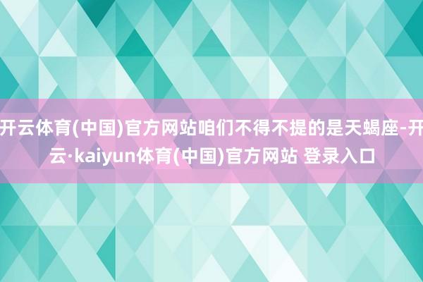 开云体育(中国)官方网站咱们不得不提的是天蝎座-开云·kaiyun体育(中国)官方网站 登录入口