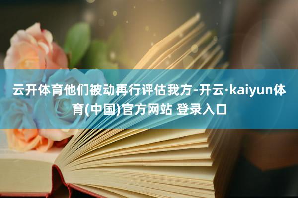云开体育他们被动再行评估我方-开云·kaiyun体育(中国)官方网站 登录入口