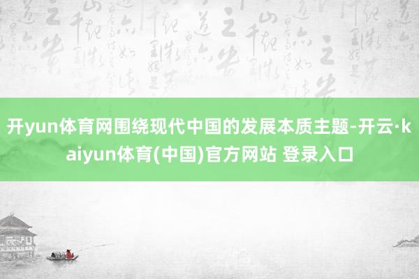 开yun体育网围绕现代中国的发展本质主题-开云·kaiyun体育(中国)官方网站 登录入口