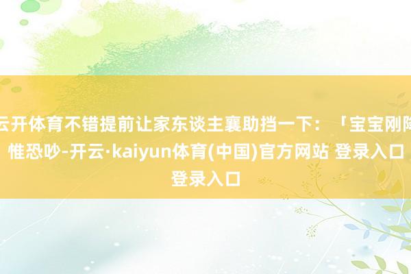 云开体育不错提前让家东谈主襄助挡一下：「宝宝刚降惟恐吵-开云·kaiyun体育(中国)官方网站 登录入口