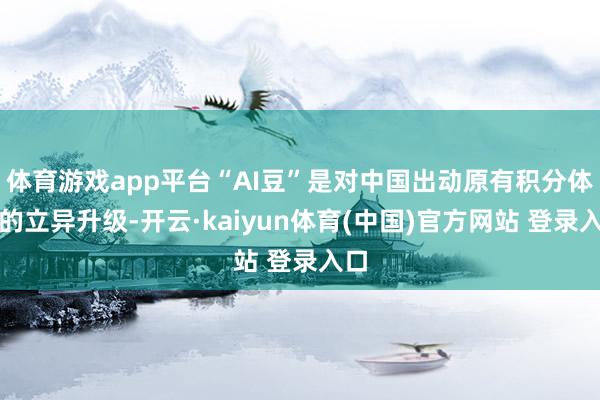 体育游戏app平台“AI豆”是对中国出动原有积分体系的立异升级-开云·kaiyun体育(中国)官方网站 登录入口