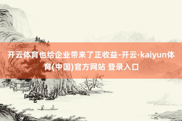 开云体育也给企业带来了正收益-开云·kaiyun体育(中国)官方网站 登录入口