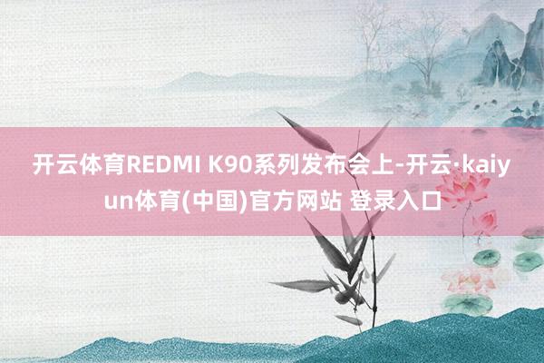 开云体育REDMI K90系列发布会上-开云·kaiyun体育(中国)官方网站 登录入口