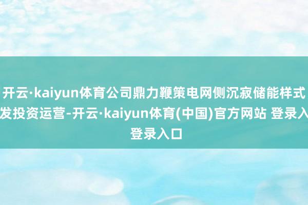 开云·kaiyun体育公司鼎力鞭策电网侧沉寂储能样式开发投资运营-开云·kaiyun体育(中国)官方网站 登录入口