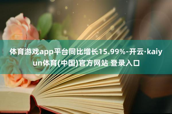 体育游戏app平台同比增长15.99%-开云·kaiyun体育(中国)官方网站 登录入口