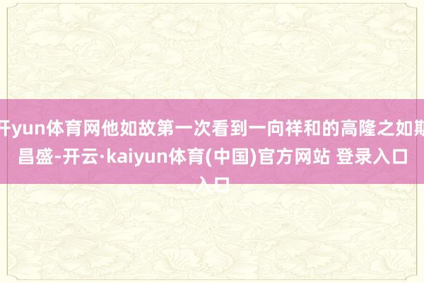 开yun体育网他如故第一次看到一向祥和的高隆之如斯昌盛-开云·kaiyun体育(中国)官方网站 登录入口