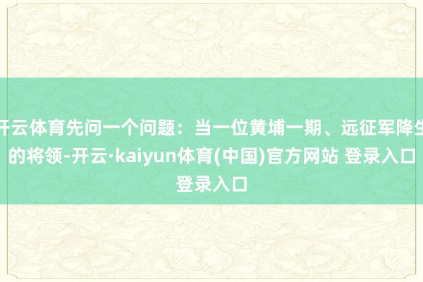 开云体育先问一个问题：当一位黄埔一期、远征军降生的将领-开云·kaiyun体育(中国)官方网站 登录入口