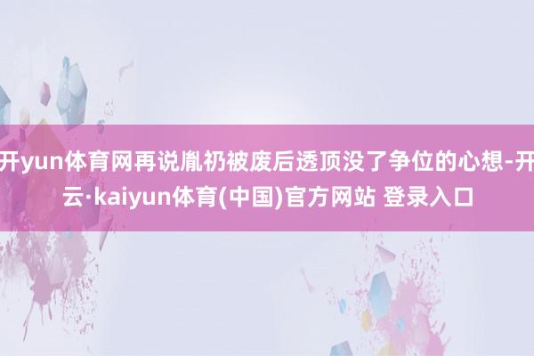 开yun体育网再说胤礽被废后透顶没了争位的心想-开云·kaiyun体育(中国)官方网站 登录入口
