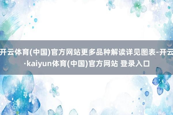 开云体育(中国)官方网站更多品种解读详见图表-开云·kaiyun体育(中国)官方网站 登录入口