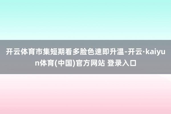 开云体育市集短期看多脸色速即升温-开云·kaiyun体育(中国)官方网站 登录入口