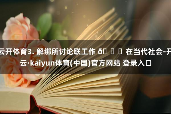 云开体育3. 解绑所讨论联工作 🔒在当代社会-开云·kaiyun体育(中国)官方网站 登录入口