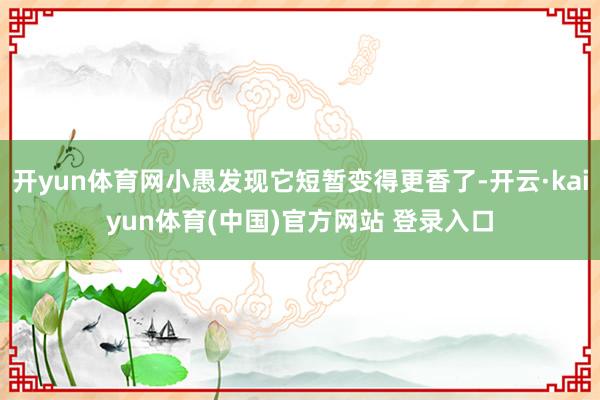 开yun体育网小愚发现它短暂变得更香了-开云·kaiyun体育(中国)官方网站 登录入口
