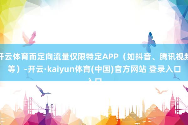开云体育而定向流量仅限特定APP（如抖音、腾讯视频等）-开云·kaiyun体育(中国)官方网站 登录入口