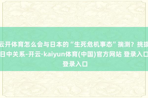 云开体育怎么会与日本的“生死危机事态”揣测？挑拨日中关系-开云·kaiyun体育(中国)官方网站 登录入口