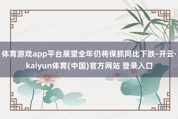体育游戏app平台展望全年仍将保抓同比下跌-开云·kaiyun体育(中国)官方网站 登录入口