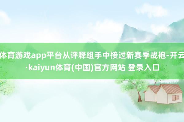 体育游戏app平台从评释组手中接过新赛季战袍-开云·kaiyun体育(中国)官方网站 登录入口
