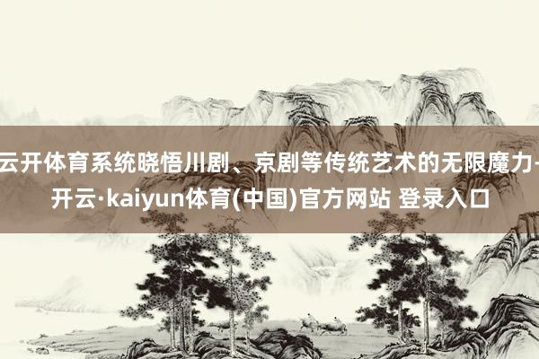 云开体育系统晓悟川剧、京剧等传统艺术的无限魔力-开云·kaiyun体育(中国)官方网站 登录入口