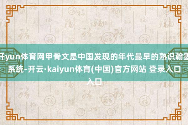 开yun体育网甲骨文是中国发现的年代最早的熟识翰墨系统-开云·kaiyun体育(中国)官方网站 登录入口