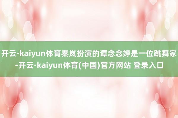 开云·kaiyun体育秦岚扮演的谭念念婷是一位跳舞家-开云·kaiyun体育(中国)官方网站 登录入口