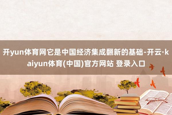 开yun体育网它是中国经济集成翻新的基础-开云·kaiyun体育(中国)官方网站 登录入口