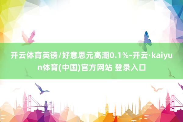 开云体育　　英镑/好意思元高潮0.1%-开云·kaiyun体育(中国)官方网站 登录入口