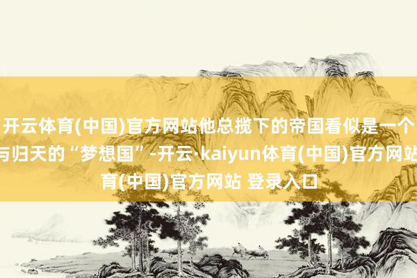 开云体育(中国)官方网站他总揽下的帝国看似是一个莫得苦楚与归天的“梦想国”-开云·kaiyun体育(中国)官方网站 登录入口