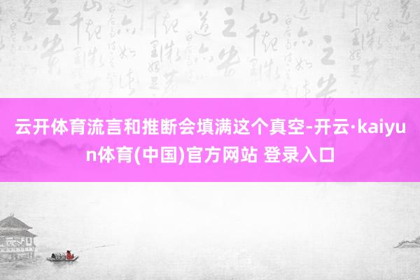云开体育流言和推断会填满这个真空-开云·kaiyun体育(中国)官方网站 登录入口