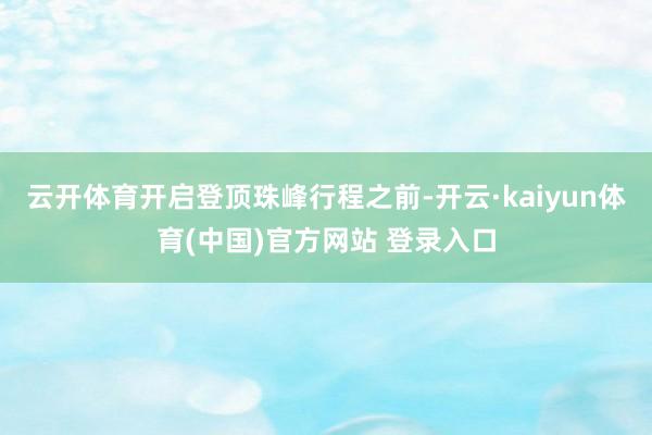 云开体育开启登顶珠峰行程之前-开云·kaiyun体育(中国)官方网站 登录入口