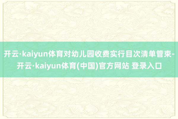 开云·kaiyun体育对幼儿园收费实行目次清单管束-开云·kaiyun体育(中国)官方网站 登录入口