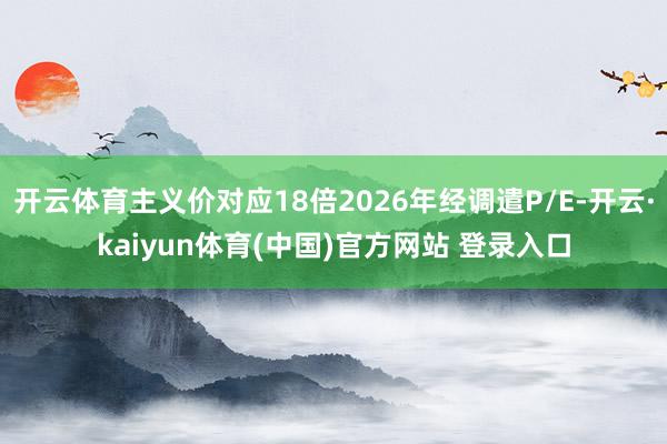 开云体育主义价对应18倍2026年经调遣P/E-开云·kaiyun体育(中国)官方网站 登录入口