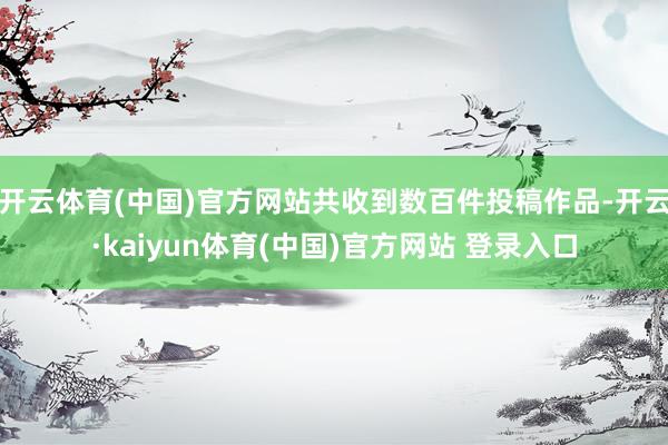 开云体育(中国)官方网站共收到数百件投稿作品-开云·kaiyun体育(中国)官方网站 登录入口