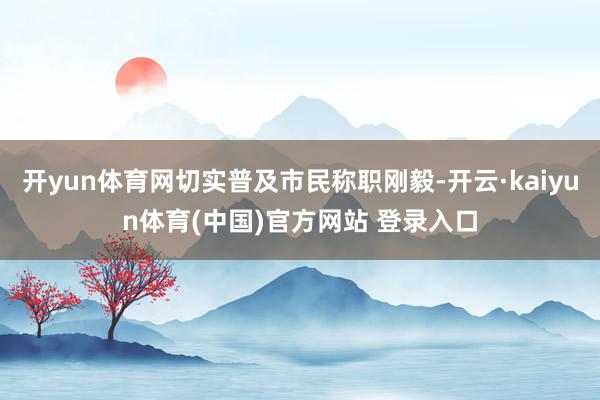 开yun体育网切实普及市民称职刚毅-开云·kaiyun体育(中国)官方网站 登录入口
