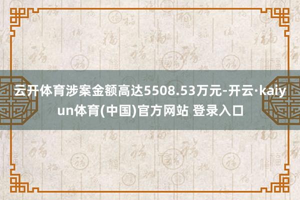 云开体育涉案金额高达5508.53万元-开云·kaiyun体育(中国)官方网站 登录入口