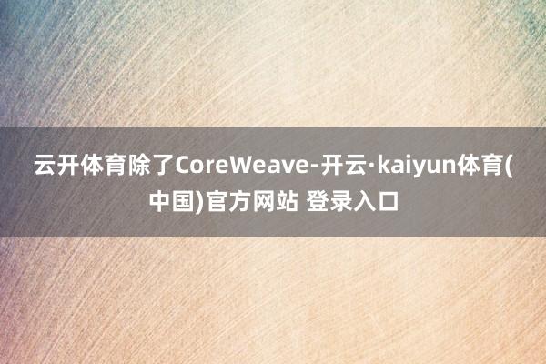 云开体育除了CoreWeave-开云·kaiyun体育(中国)官方网站 登录入口