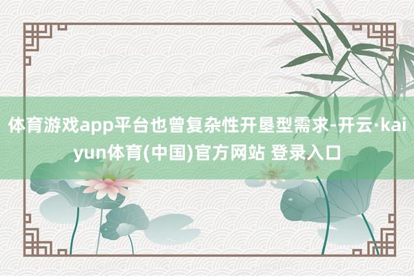 体育游戏app平台也曾复杂性开垦型需求-开云·kaiyun体育(中国)官方网站 登录入口