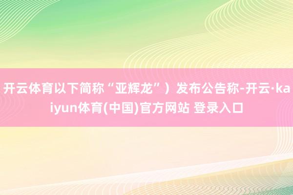 开云体育以下简称“亚辉龙”）发布公告称-开云·kaiyun体育(中国)官方网站 登录入口