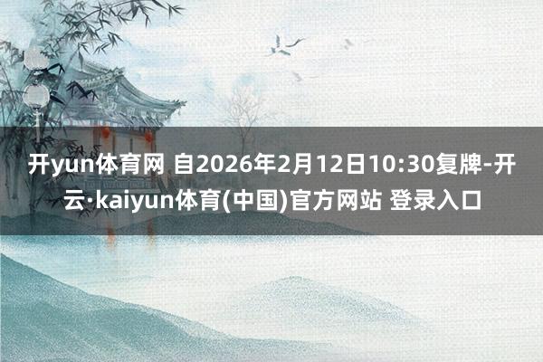 开yun体育网 自2026年2月12日10:30复牌-开云·kaiyun体育(中国)官方网站 登录入口