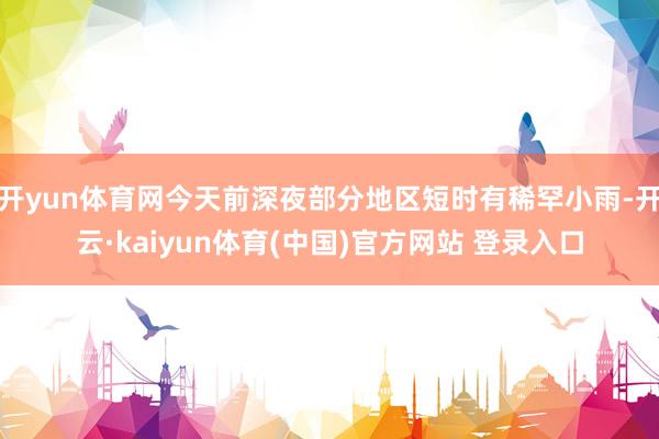 开yun体育网今天前深夜部分地区短时有稀罕小雨-开云·kaiyun体育(中国)官方网站 登录入口
