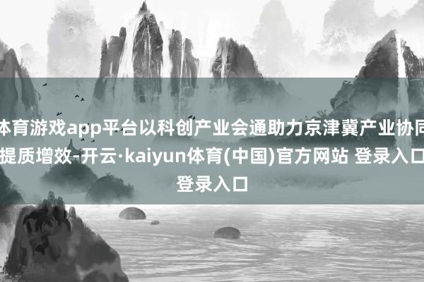 体育游戏app平台以科创产业会通助力京津冀产业协同提质增效-开云·kaiyun体育(中国)官方网站 登录入口